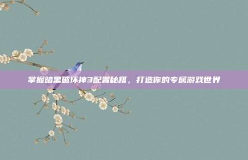 掌握暗黑破坏神3配置秘籍,打造你的专属游戏世界
