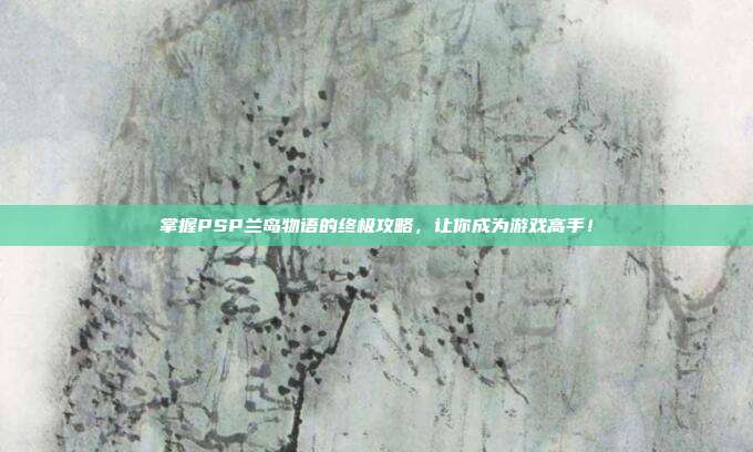 掌握PSP兰岛物语的终极攻略,让你成为游戏高手!