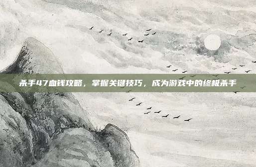 杀手47血钱攻略,掌握关键技巧,成为游戏中的终极杀手