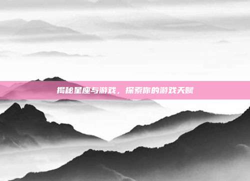 揭秘星座与游戏，探索你的游戏天赋
