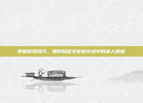 掌握游戏技巧,如何自定义穿越火线中的杀人图标