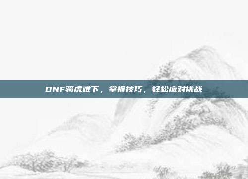 DNF骑虎难下,掌握技巧,轻松应对挑战