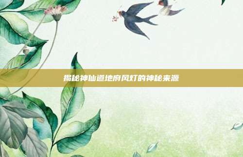揭秘神仙道地府风灯的神秘来源