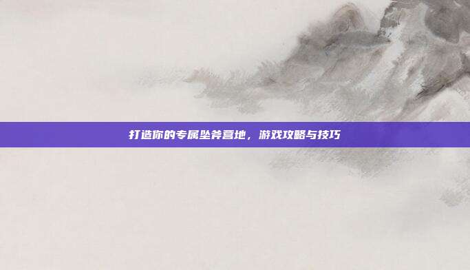 打造你的专属坠斧营地,游戏攻略与技巧