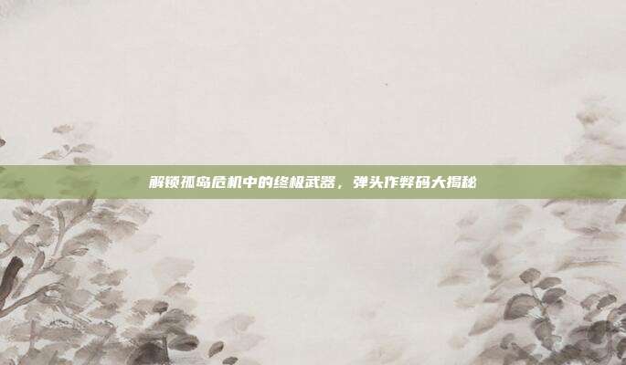 解锁孤岛危机中的终极武器,弹头作弊码大揭秘