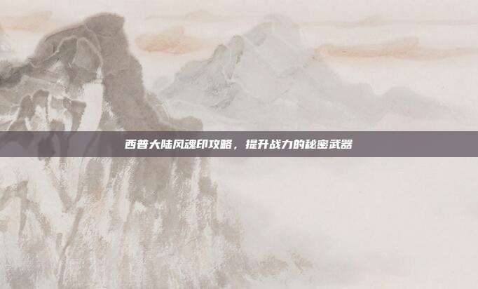 西普大陆风魂印攻略，提升战力的秘密武器