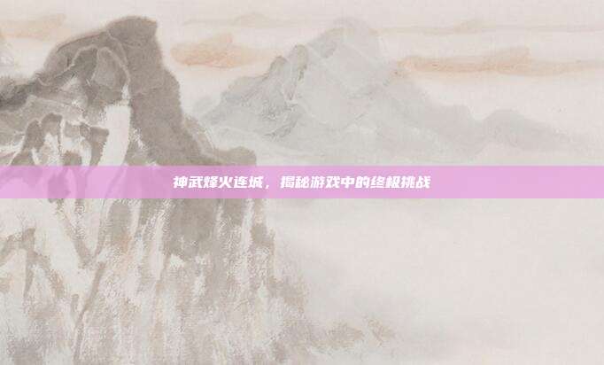 神武烽火连城,揭秘游戏中的终极挑战