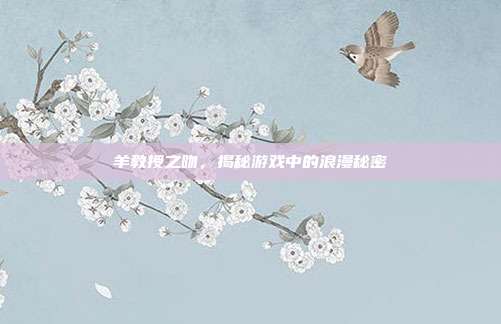 羊教授之吻,揭秘游戏中的浪漫秘密