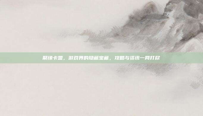 聚缘卡盟,游戏界的隐藏宝藏,攻略与资讯一网打尽