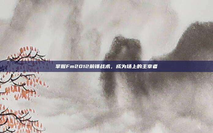掌握Fm2012前锋战术,成为场上的主宰者