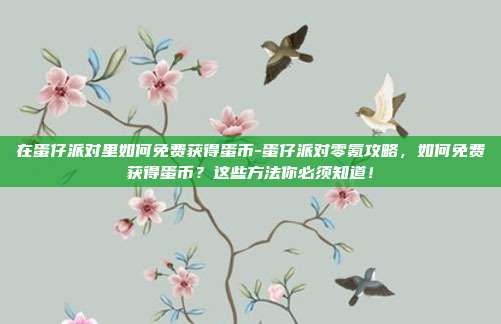在蛋仔派对里如何免费获得蛋币-蛋仔派对零氪攻略，如何免费获得蛋币？这些方法你必须知道！