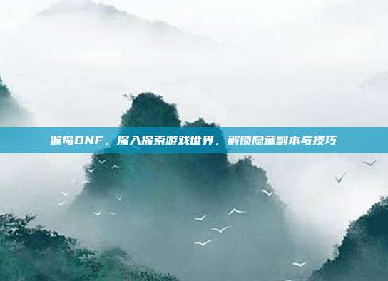 猴岛DNF，深入探索游戏世界，解锁隐藏副本与技巧