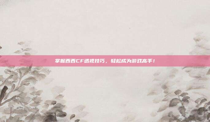 掌握西西CF透视技巧,轻松成为游戏高手!