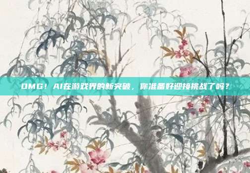 OMG!AI在游戏界的新突破,你准备好迎接挑战了吗?