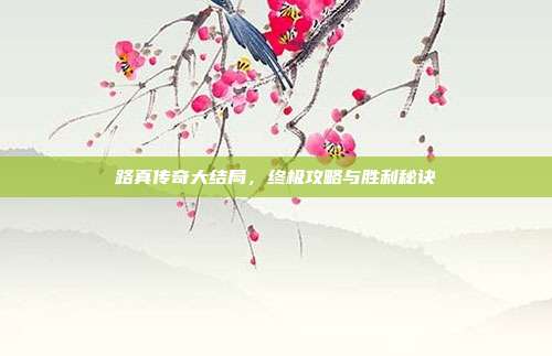 路真传奇大结局,终极攻略与胜利秘诀
