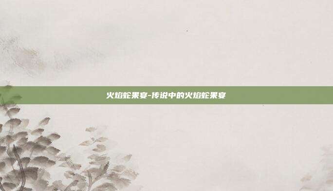火焰蛇果宴-传说中的火焰蛇果宴