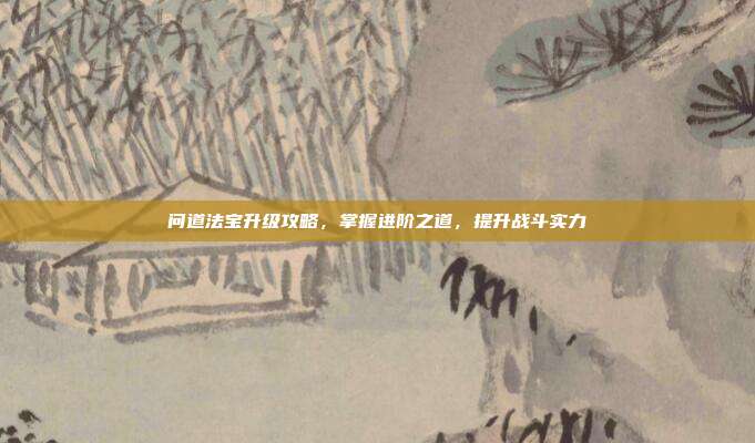 问道法宝升级攻略,掌握进阶之道,提升战斗实力
