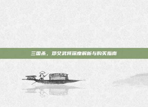 三国杀,邓艾武将深度解析与购买指南