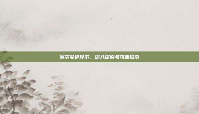 赛尔号伊泽尔,深入探索与攻略指南