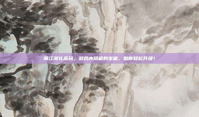 萌江湖礼品码,游戏内隐藏的宝藏,助你轻松升级!