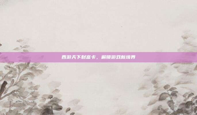 西游天下财富卡,解锁游戏新境界