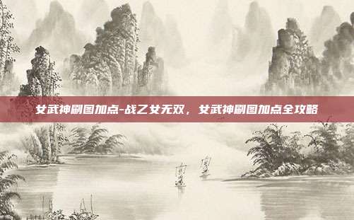 女武神刷图加点-战乙女无双，女武神刷图加点全攻略