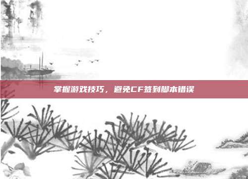 掌握游戏技巧,避免CF签到脚本错误