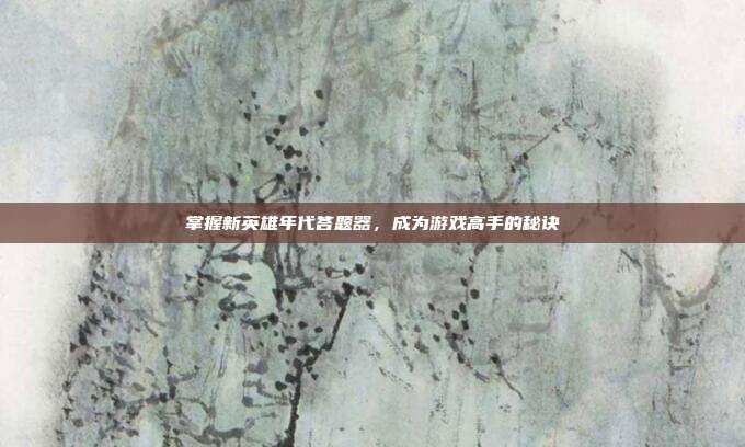 掌握新英雄年代答题器,成为游戏高手的秘诀