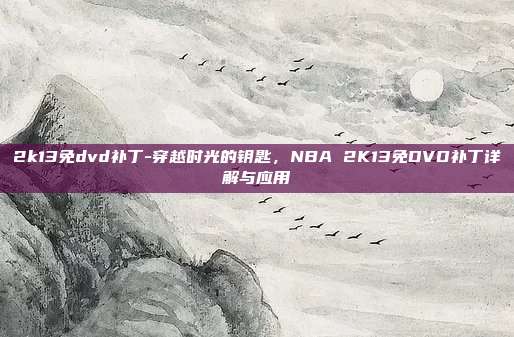 2k13免dvd补丁-穿越时光的钥匙，NBA 2K13免DVD补丁详解与应用