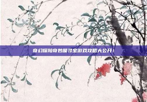 奇幻探险奇妙屋寻宝游戏攻略大公开!