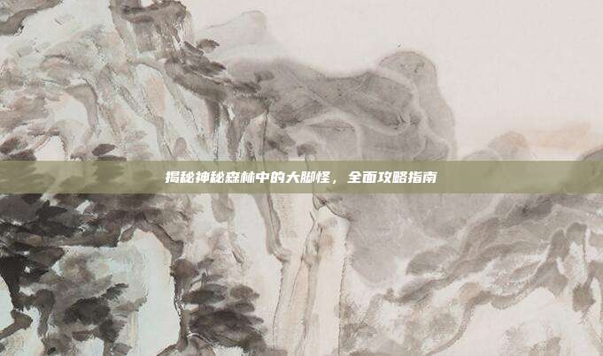 揭秘神秘森林中的大脚怪,全面攻略指南
