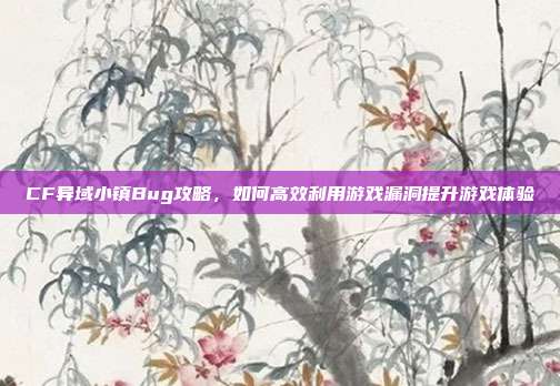 CF异域小镇Bug攻略,如何高效利用游戏漏洞提升游戏体验