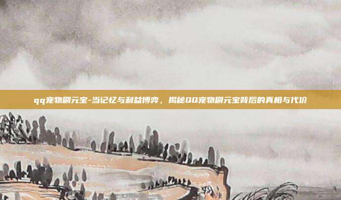 qq宠物刷元宝-当记忆与利益博弈，揭秘QQ宠物刷元宝背后的真相与代价