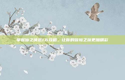 掌握仙之侠道1.6攻略,让你的冒险之旅更加精彩