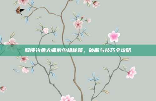 解锁钓鱼大师的终极秘籍,破解与技巧全攻略
