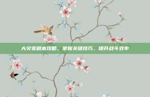 大灾变副本攻略，掌握关键技巧，提升战斗效率