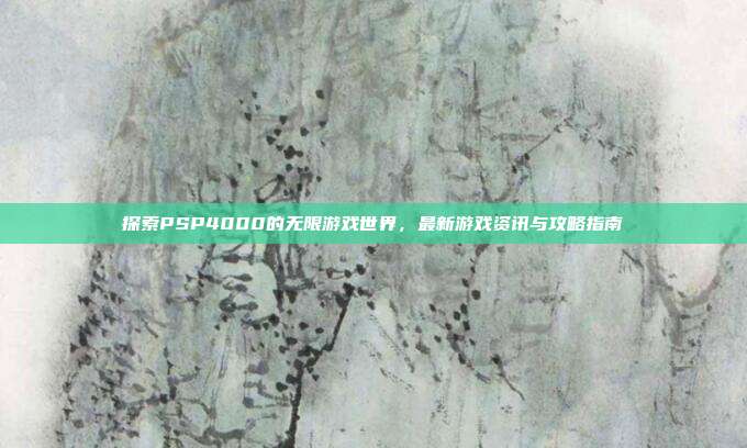 探索PSP4000的无限游戏世界,最新游戏资讯与攻略指南