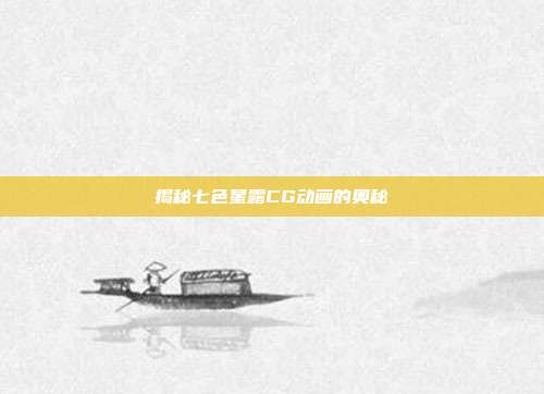 揭秘七色星露CG动画的奥秘