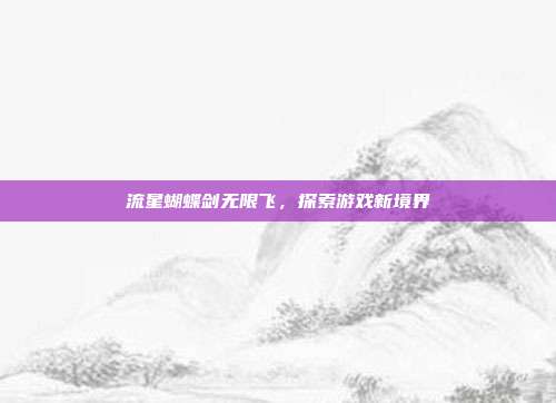 流星蝴蝶剑无限飞,探索游戏新境界