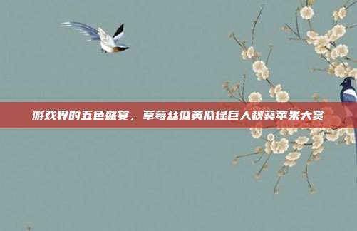 游戏界的五色盛宴,草莓丝瓜黄瓜绿巨人秋葵苹果大赏