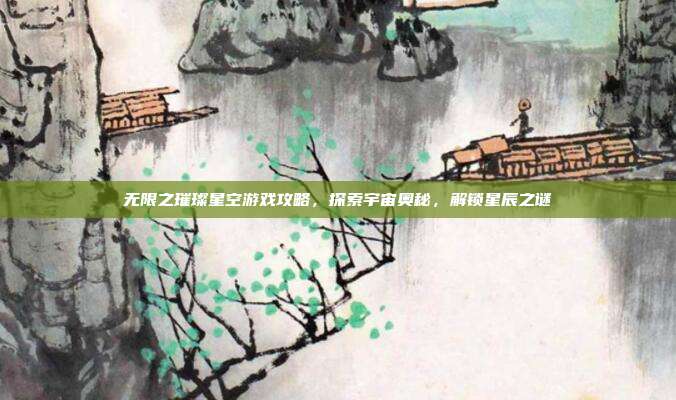 无限之璀璨星空游戏攻略,探索宇宙奥秘,解锁星辰之谜
