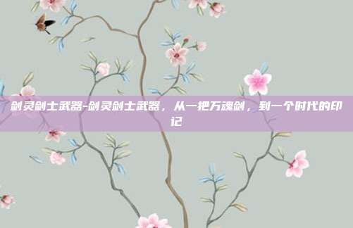 剑灵剑士武器-剑灵剑士武器，从一把万魂剑，到一个时代的印记