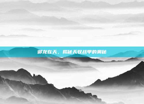 御龙在天,揭秘天驭战甲的奥秘