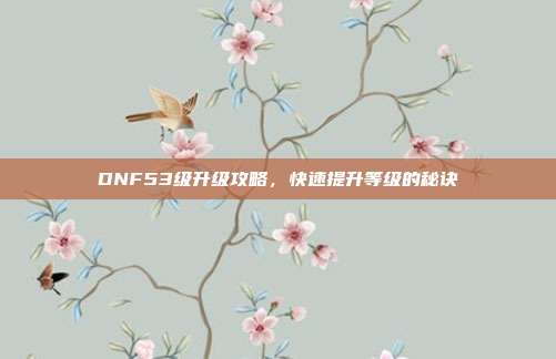 DNF53级升级攻略,快速提升等级的秘诀