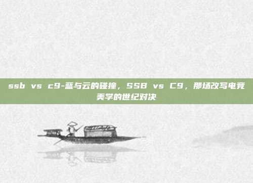 ssb vs c9-蓝与云的碰撞，SSB vs C9，那场改写电竞美学的世纪对决