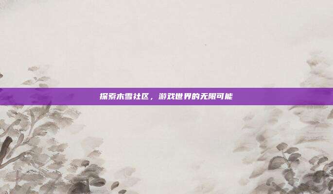 探索木雪社区,游戏世界的无限可能