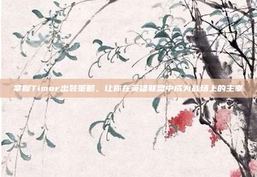 掌握Timor出装策略,让你在英雄联盟中成为战场上的主宰