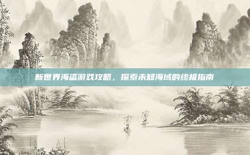 新世界海盗游戏攻略,探索未知海域的终极指南