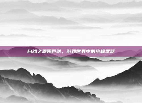 自然之恩赐巨剑,游戏世界中的终极武器