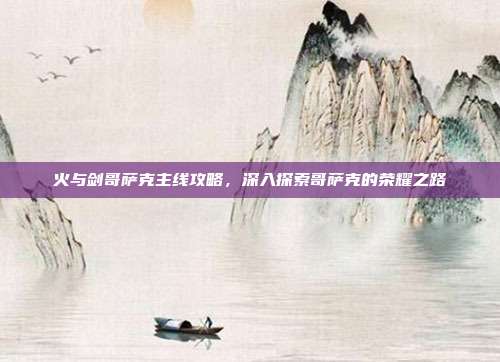 火与剑哥萨克主线攻略,深入探索哥萨克的荣耀之路